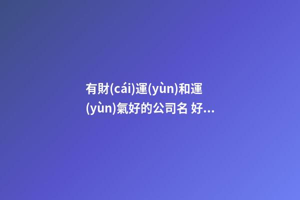 有財(cái)運(yùn)和運(yùn)氣好的公司名 好運(yùn)的公司名字有哪些